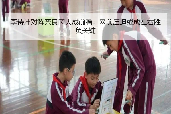 李诗沣对阵奈良冈大成前瞻：网前压迫或成左右胜负关键