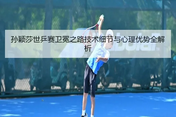 孙颖莎世乒赛卫冕之路技术细节与心理优势全解析