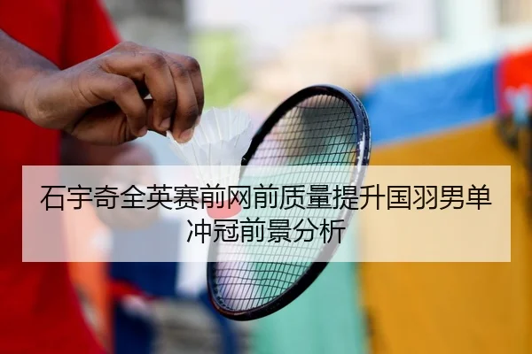 石宇奇全英赛前网前质量提升国羽男单冲冠前景分析