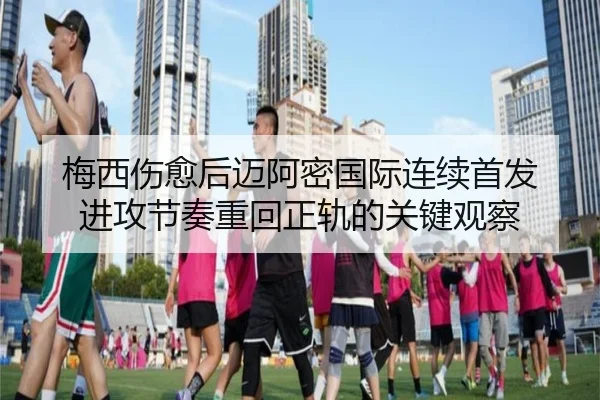 梅西伤愈后迈阿密国际连续首发 进攻节奏重回正轨的关键观察