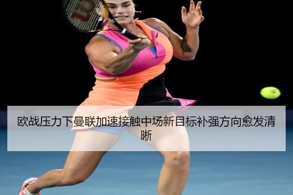 欧战压力下曼联加速接触中场新目标补强方向愈发清晰