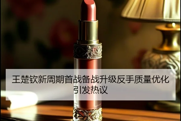 王楚钦新周期首战备战升级反手质量优化引发热议