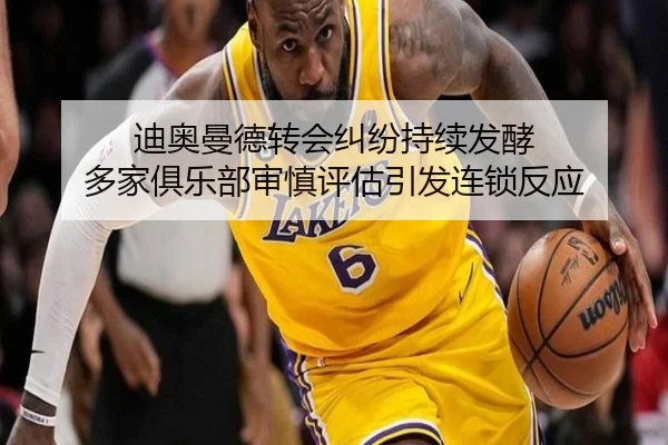 迪奥曼德转会纠纷持续发酵 多家俱乐部审慎评估引发连锁反应