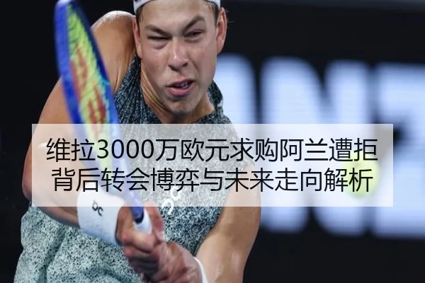 维拉3000万欧元求购阿兰遭拒 背后转会博弈与未来走向解析